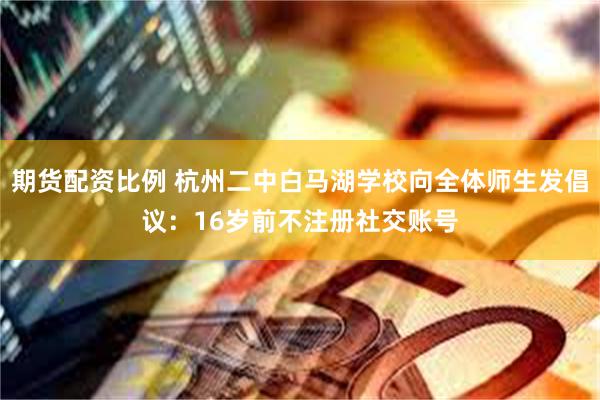 期货配资比例 杭州二中白马湖学校向全体师生发倡议：16岁前不注册社交账号
