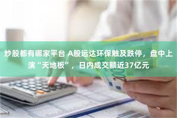 炒股都有哪家平台 A股远达环保触及跌停，盘中上演“天地板”，日内成交额近37亿元