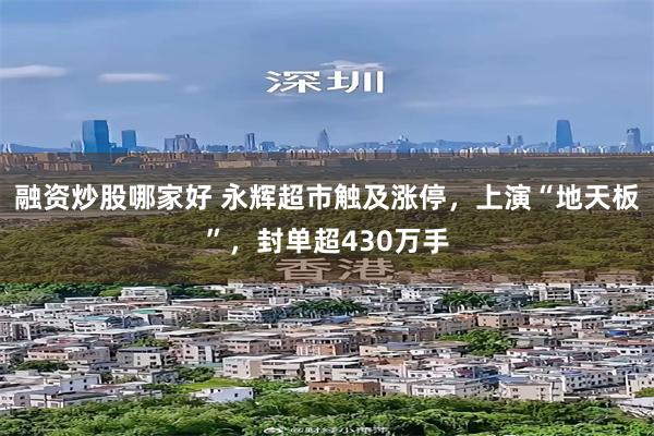 融资炒股哪家好 永辉超市触及涨停，上演“地天板”，封单超430万手