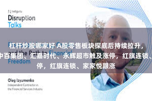 杠杆炒股哪家好 A股零售板块探底后持续拉升，国光连锁、中百集团、汇嘉时代、永辉超市触及涨停，红旗连锁、家家悦跟涨