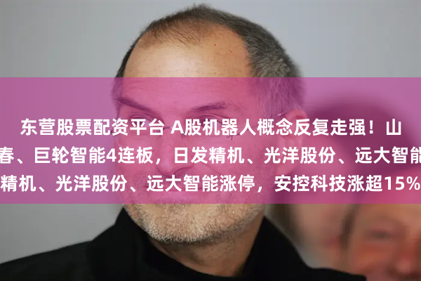 东营股票配资平台 A股机器人概念反复走强！山东矿机7连板，五洲新春、巨轮智能4连板，日发精机、光洋股份、远大智能涨停，安控科技涨超15%