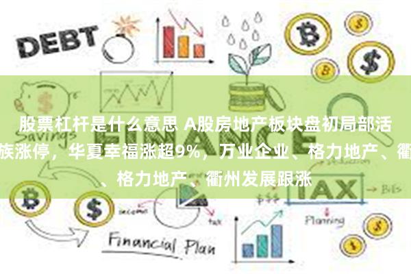 股票杠杆是什么意思 A股房地产板块盘初局部活跃！华丽家族涨停，华夏幸福涨超9%，万业企业、格力地产、衢州发展跟涨