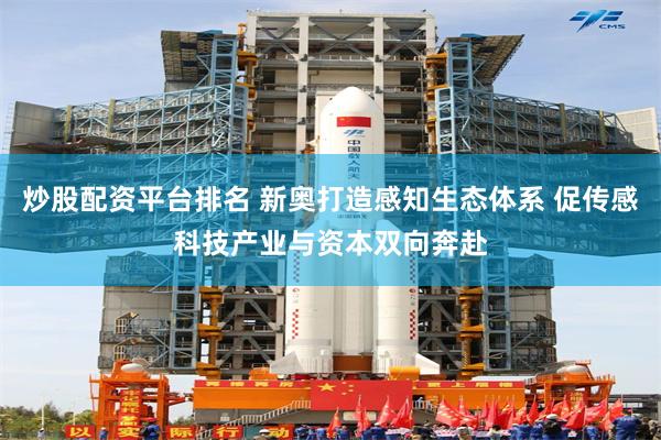 炒股配资平台排名 新奥打造感知生态体系 促传感科技产业与资本双向奔赴