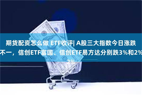 期货配资怎么做 ETF收评| A股三大指数今日涨跌不一，信创ETF富国、信创ETF易方达分别跌3%和2%