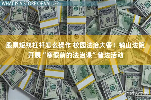股票短线杠杆怎么操作 校园法治大餐！鹤山法院开展“寒假前的法治课”普法活动
