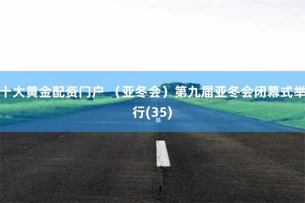 十大黄金配资门户 （亚冬会）第九届亚冬会闭幕式举行(35)