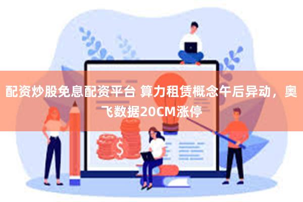 配资炒股免息配资平台 算力租赁概念午后异动，奥飞数据20CM涨停