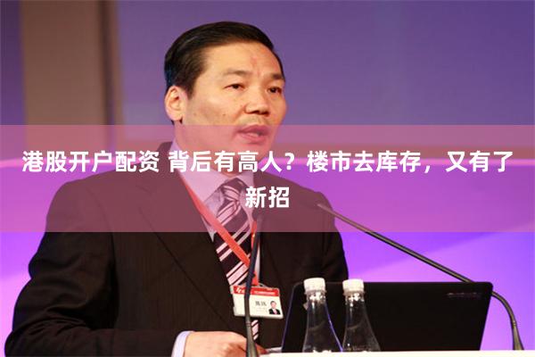 港股开户配资 背后有高人？楼市去库存，又有了新招