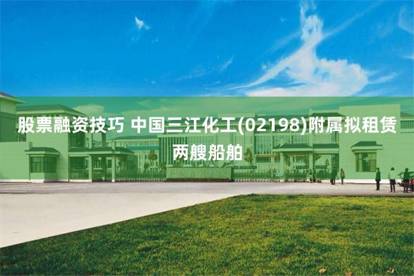 股票融资技巧 中国三江化工(02198)附属拟租赁两艘船舶