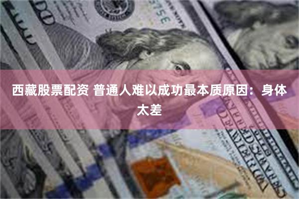 西藏股票配资 普通人难以成功最本质原因：身体太差