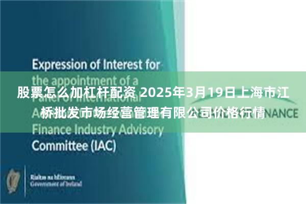 股票怎么加杠杆配资 2025年3月19日上海市江桥批发市场经营管理有限公司价格行情