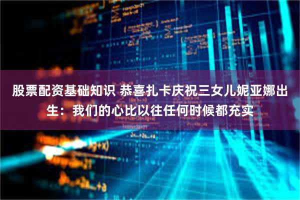 股票配资基础知识 恭喜扎卡庆祝三女儿妮亚娜出生：我们的心比以往任何时候都充实
