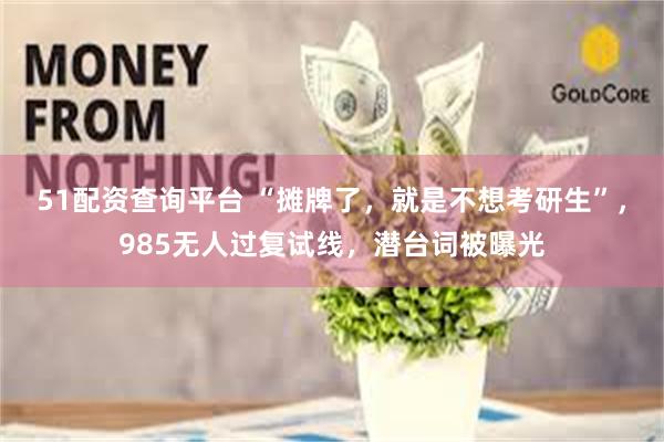 51配资查询平台 “摊牌了，就是不想考研生”，985无人过复试线，潜台词被曝光