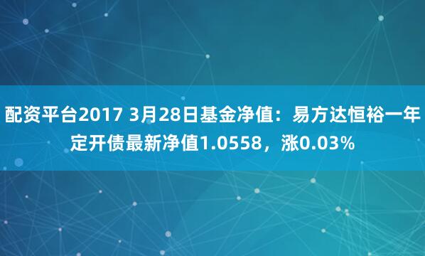 配资平台2017 3月28日基金净值：易方达恒裕一年定开债最新净值1.0558，涨0.03%