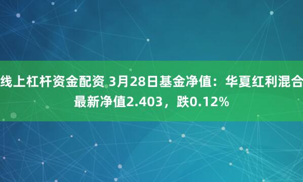 线上杠杆资金配资 3月28日基金净值：华夏红利混合最新净值2.403，跌0.12%