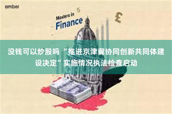 没钱可以炒股吗 “推进京津冀协同创新共同体建设决定”实施情况执法检查启动
