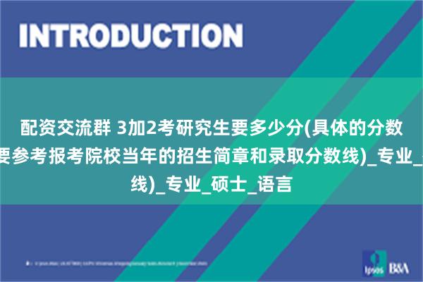 配资交流群 3加2考研究生要多少分(具体的分数线同样需要参考报考院校当年的招生简章和录取分数线)_专业_硕士_语言