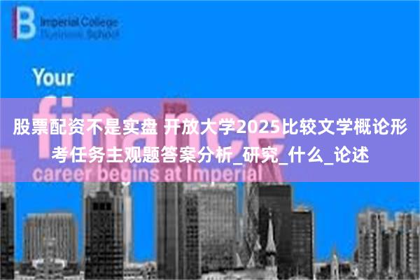 股票配资不是实盘 开放大学2025比较文学概论形考任务主观题答案分析_研究_什么_论述