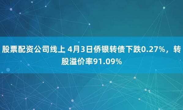 股票配资公司线上 4月3日侨银转债下跌0.27%，转股溢价率91.09%
