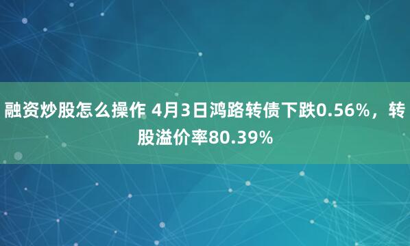融资炒股怎么操作 4月3日鸿路转债下跌0.56%，转股溢价率80.39%
