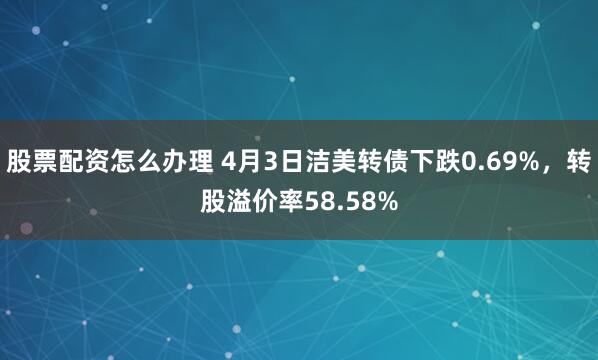股票配资怎么办理 4月3日洁美转债下跌0.69%，转股溢价率58.58%