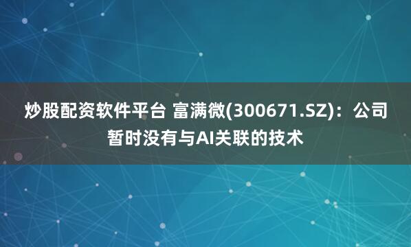 炒股配资软件平台 富满微(300671.SZ)：公司暂时没有与AI关联的技术