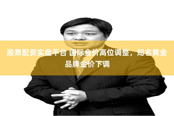 股票配资实盘平台 国际金价高位调整，知名黄金品牌金价下调