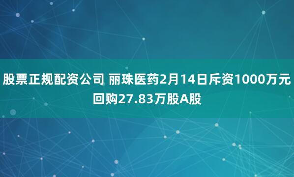 股票正规配资公司 丽珠医药2月14日斥资1000万元回购27.83万股A股