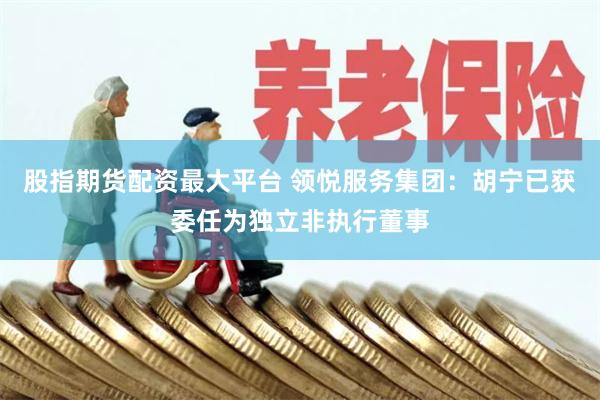 股指期货配资最大平台 领悦服务集团：胡宁已获委任为独立非执行董事
