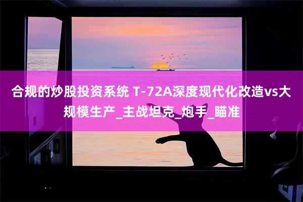 合规的炒股投资系统 T-72A深度现代化改造vs大规模生产_主战坦克_炮手_瞄准