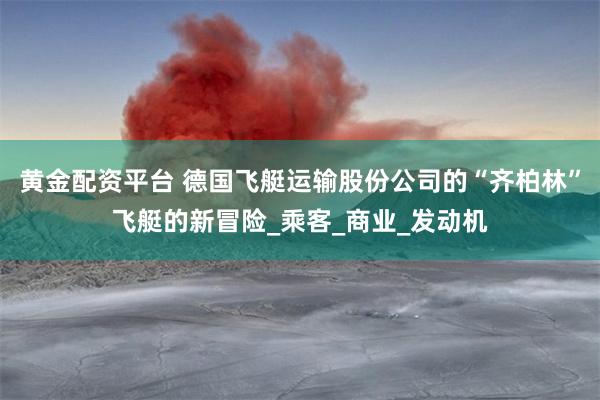 黄金配资平台 德国飞艇运输股份公司的“齐柏林”飞艇的新冒险_乘客_商业_发动机