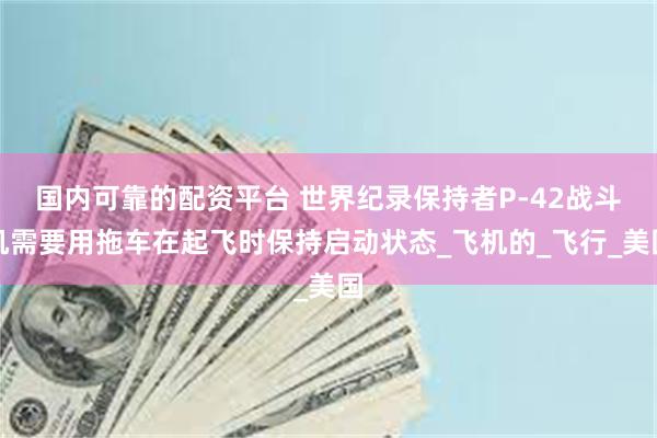 国内可靠的配资平台 世界纪录保持者P-42战斗机需要用拖车在起飞时保持启动状态_飞机的_飞行_美国