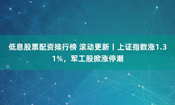 低息股票配资排行榜 滚动更新丨上证指数涨1.31%，军工股掀涨停潮