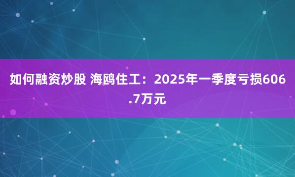 如何融资炒股 海鸥住工：2025年一季度亏损606.7万元