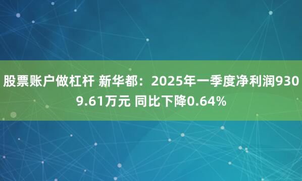股票账户做杠杆 新华都：2025年一季度净利润9309.61万元 同比下降0.64%