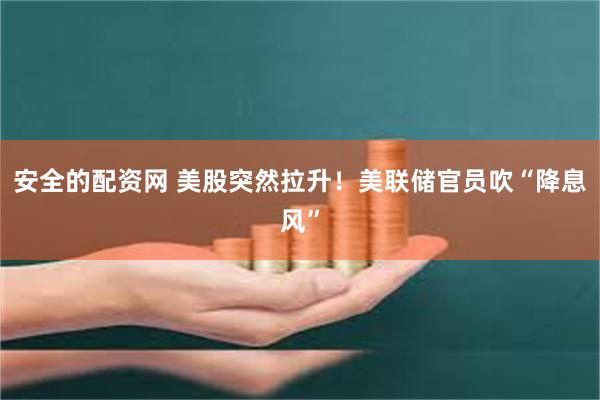 安全的配资网 美股突然拉升！美联储官员吹“降息风”