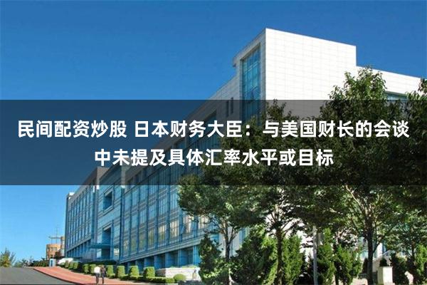 民间配资炒股 日本财务大臣：与美国财长的会谈中未提及具体汇率水平或目标