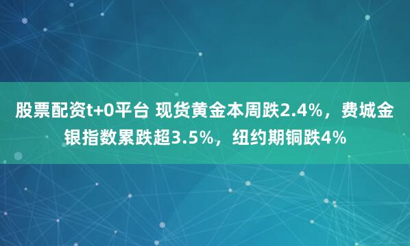 股票配资t+0平台 现货黄金本周跌2.4%，费城金银指数累跌超3.5%，纽约期铜跌4%