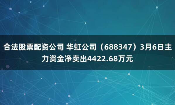 合法股票配资公司 华虹公司（688347）3月6日主力资金净卖出4422.68万元