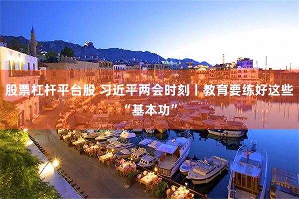 股票杠杆平台股 习近平两会时刻丨教育要练好这些“基本功”