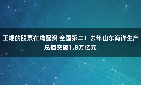 正规的股票在线配资 全国第二！去年山东海洋生产总值突破1.8万亿元