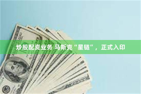 炒股配资业务 马斯克“星链”，正式入印