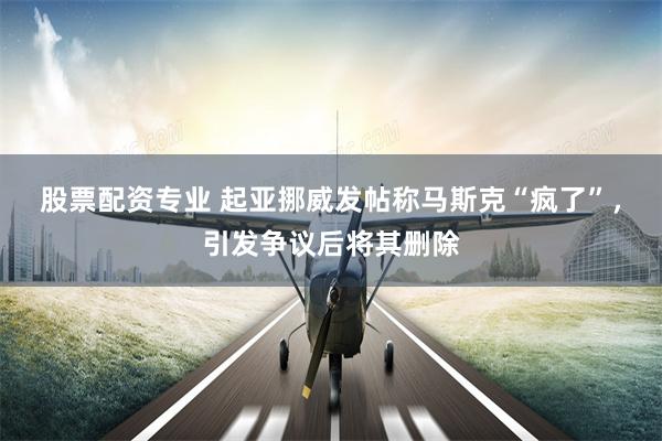 股票配资专业 起亚挪威发帖称马斯克“疯了”，引发争议后将其删除