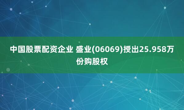 中国股票配资企业 盛业(06069)授出25.958万份购股权
