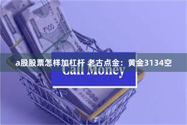 a股股票怎样加杠杆 老古点金：黄金3134空