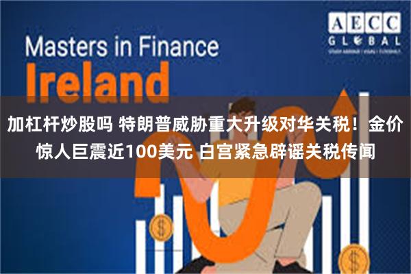 加杠杆炒股吗 特朗普威胁重大升级对华关税！金价惊人巨震近100美元 白宫紧急辟谣关税传闻