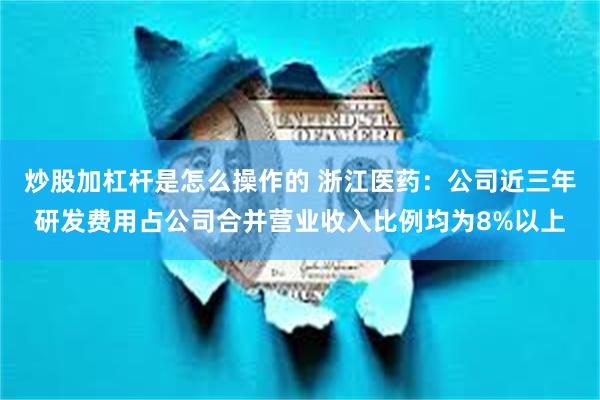 炒股加杠杆是怎么操作的 浙江医药：公司近三年研发费用占公司合并营业收入比例均为8%以上