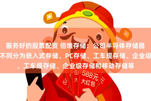 服务好的股票配资 佰维存储：公司半导体存储器产品按照应用领域不同分为嵌入式存储、PC存储、工车规存储、企业级存储和移动存储等