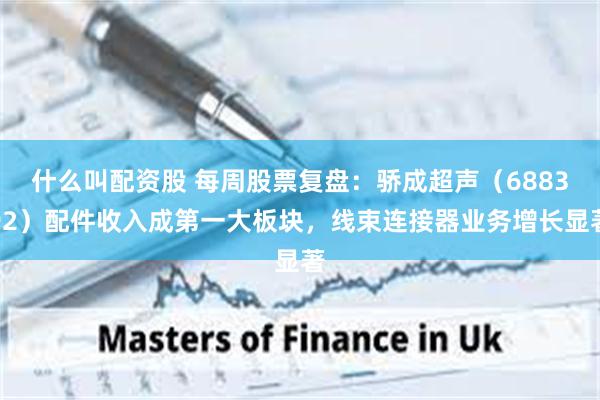 什么叫配资股 每周股票复盘：骄成超声（688392）配件收入成第一大板块，线束连接器业务增长显著