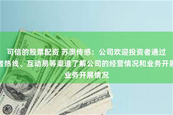 可信的股票配资 苏奥传感：公司欢迎投资者通过投资者热线、互动易等渠道了解公司的经营情况和业务开展情况
